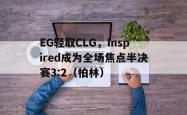 开云体育app-EG轻取CLG，Inspired成为全场焦点半决赛3:2（柏林）2025