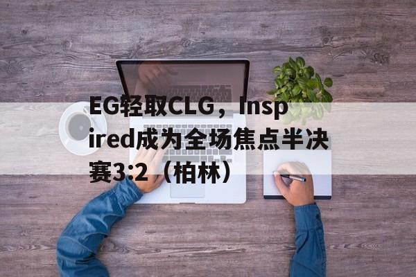 EG轻取CLG，Inspired成为全场焦点半决赛3:2（柏林）