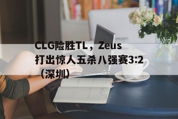 CLG险胜TL，Zeus打出惊人五杀八强赛3:2（深圳）