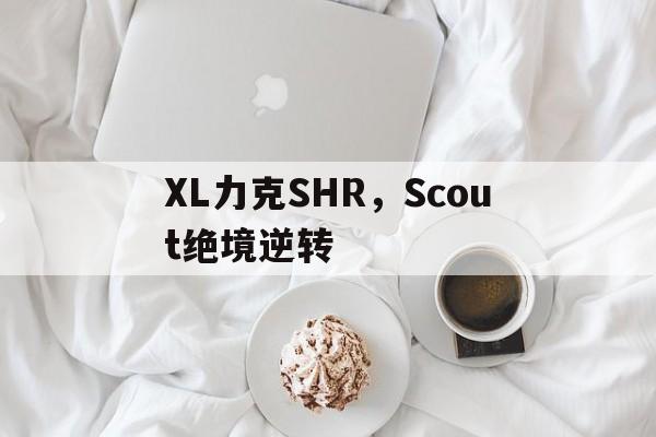 XL力克SHR,Scout绝境逆转 XL力克SHR,Scout绝境逆转